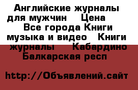Английские журналы для мужчин  › Цена ­ 500 - Все города Книги, музыка и видео » Книги, журналы   . Кабардино-Балкарская респ.
